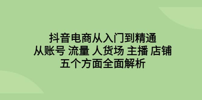 抖音电商从入门到精通，从账号 流量 人货场 主播 店铺五个方面全面解析-斗金学社