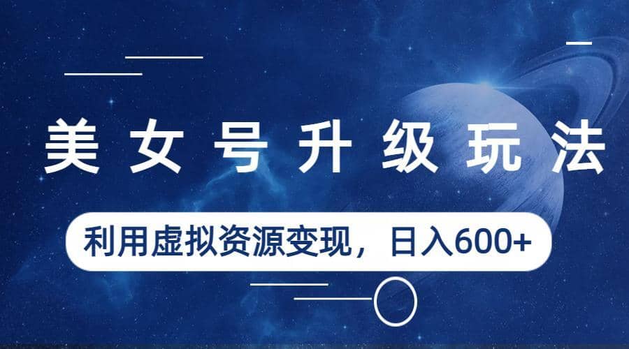美女号升级玩法，利用虚拟资源变现，日入600 （教程 素材）-斗金学社
