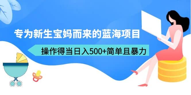 专为新生宝妈而来的蓝海项目，操作得当日入500 简单且暴力（教程 工具）-斗金学社