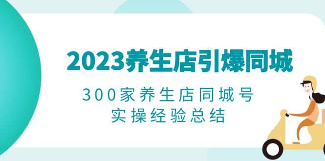 2023养生店·引爆同城，300家养生店同城号实操经验总结-斗金学社