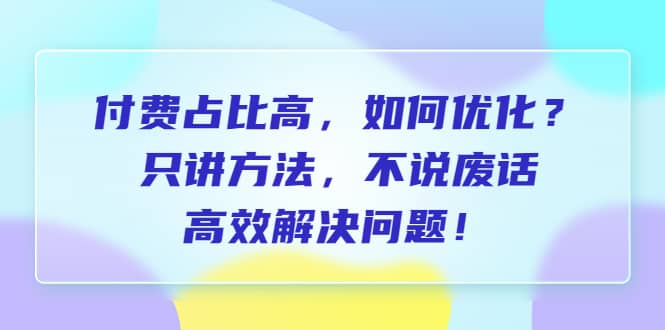付费 占比高，如何优化？只讲方法，不说废话，高效解决问题-斗金学社