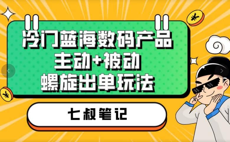 七叔冷门蓝海数码产品，主动 被动螺旋出单玩法，每天百分百出单-斗金学社