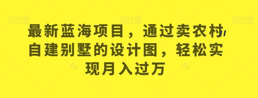 最新蓝海项目，通过卖农村自建别墅的设计图，轻松实现月入过万【揭秘】-斗金学社