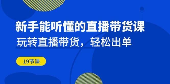 新手能听懂的直播带货课：玩转直播带货，轻松出单（19节课）-斗金学社
