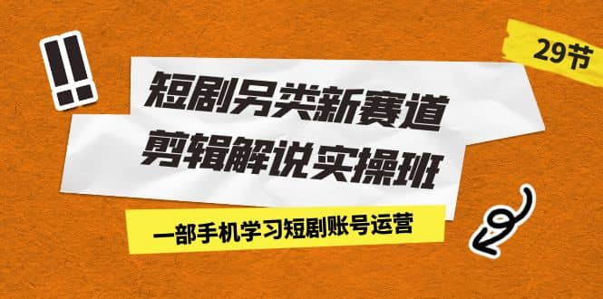 短剧另类新赛道剪辑解说实操班：一部手机学习短剧账号运营（29节 价值500）-斗金学社