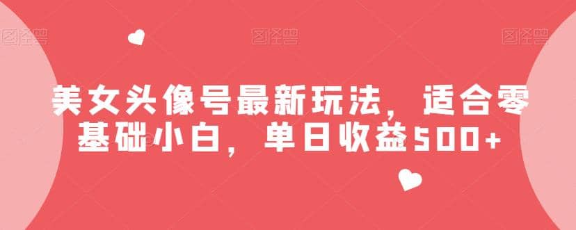 美女头像号最新玩法，适合零基础小白，单日收益500 【揭秘】-斗金学社