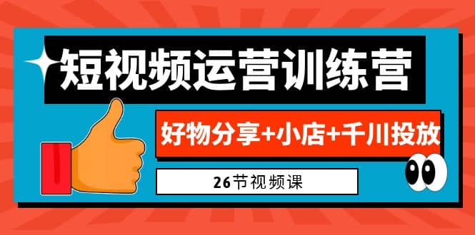 0基础短视频运营训练营：好物分享 小店 千川投放（26节视频课）-斗金学社