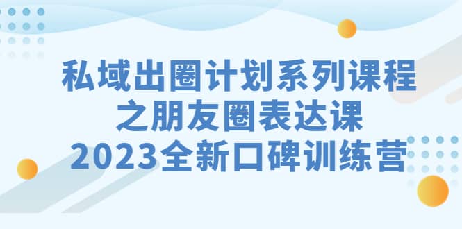 私域-出圈计划系列课程之朋友圈-表达课，2023全新口碑训练营-斗金学社