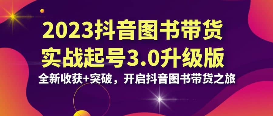 2023抖音 图书带货实战起号3.0升级版：全新收获 突破，开启抖音图书带货之旅-斗金学社