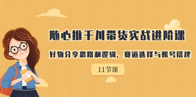 随心推千川带货实战进阶课，好物分享思路和逻辑，赛道选择与账号搭建-斗金学社