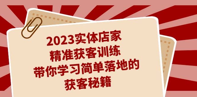 2023实体店家精准获客训练，带你学习简单落地的获客秘籍（27节课）-斗金学社