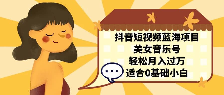 抖音短视频蓝海项目，美女音乐号，轻松月入过万 适合小白（教程 100G素材）-斗金学社