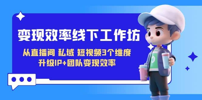 变现-效率线下工作坊，从直播间、私域、短视频3个维度 升级IP 团队变现效率-斗金学社