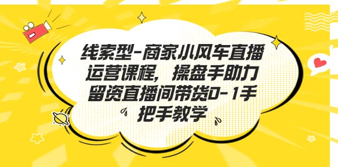 线索型-商家小风车直播运营课程，操盘手助力留资直播间带货0-1手把手教学-斗金学社