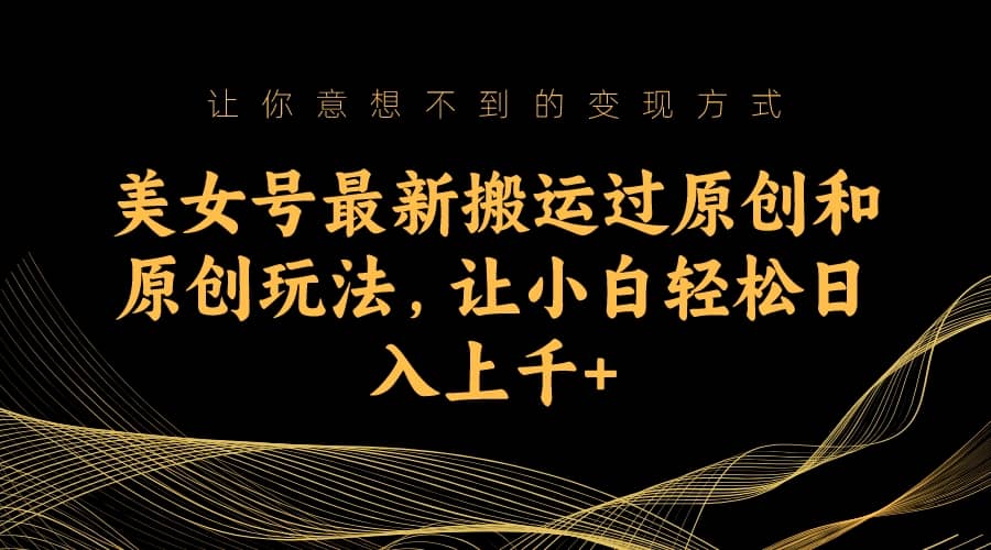 美女号最新搬运过原创和原创玩法，让小白轻松日入上千-斗金学社