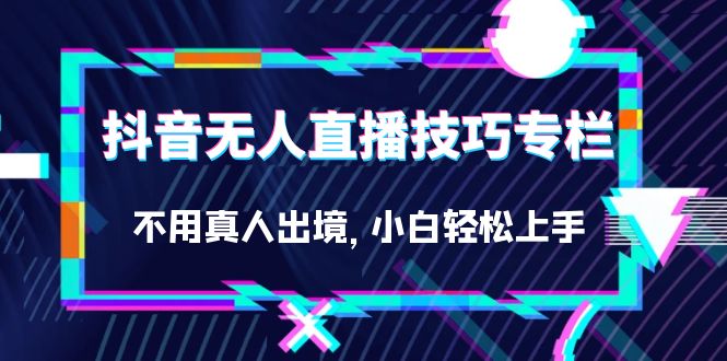 抖音无人直播技巧专栏，不用真人出境，小白轻松上手（27节）-斗金学社