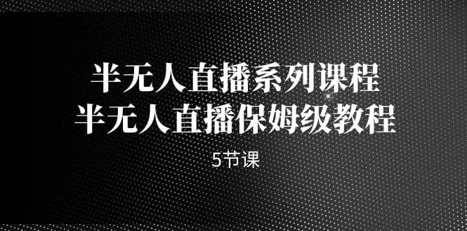 半无人直播系列课程，半无人直播保姆级教程（5节课）-斗金学社