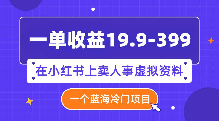 一单收益19.9-399，一个蓝海冷门项目，在小红书上卖人事虚拟资料-斗金学社