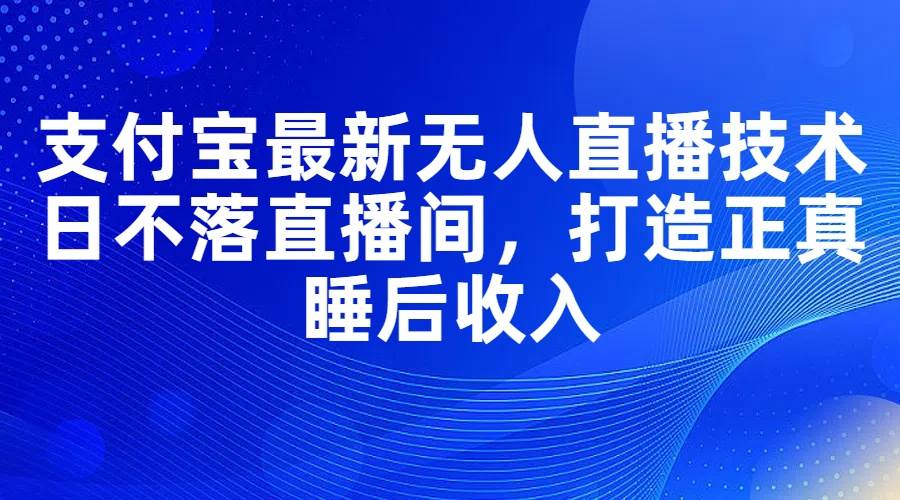 支付宝最新无人直播技术，日不落直播间，打造正真睡后收入-斗金学社