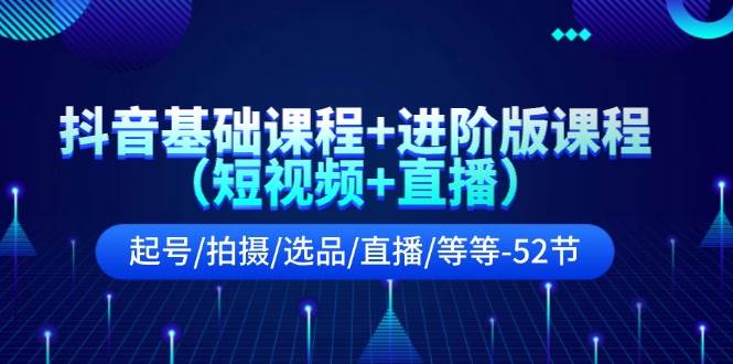 抖音基础课程+进阶版课程（短视频+直播）起号/拍摄/选品/直播/等等-52节-斗金学社