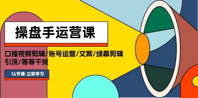 操盘手运营课程：口播视频剪辑/账号运营/文案/绿幕剪辑/引流/干货/16节-斗金学社