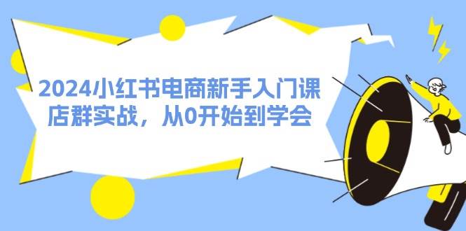 2024小红书电商新手入门课，店群实战，从0开始到学会（31节）-斗金学社