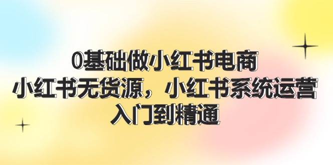 0基础做小红书电商，小红书无货源，小红书系统运营，入门到精通 (70节)-斗金学社