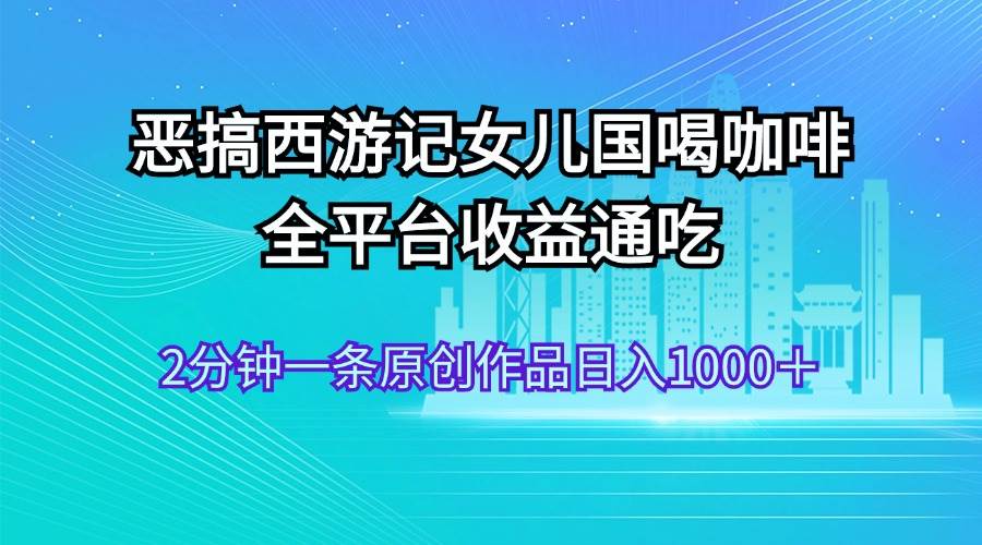 恶搞西游记女儿国喝咖啡 全平台收益通吃 2分钟一条原创作品日入1000＋-斗金学社