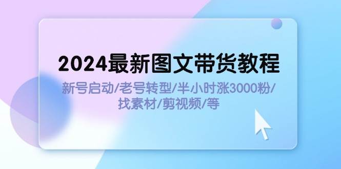 2024最新图文带货教程：新号启动/老号转型/半小时涨3000粉/找素材/剪辑-斗金学社