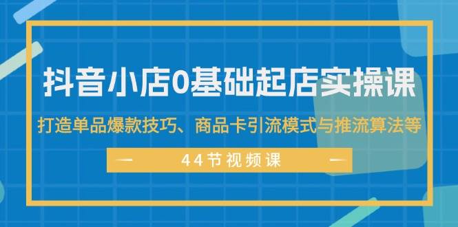 抖音小店0基础起店实操课，打造单品爆款技巧、商品卡引流模式与推流算法等-斗金学社