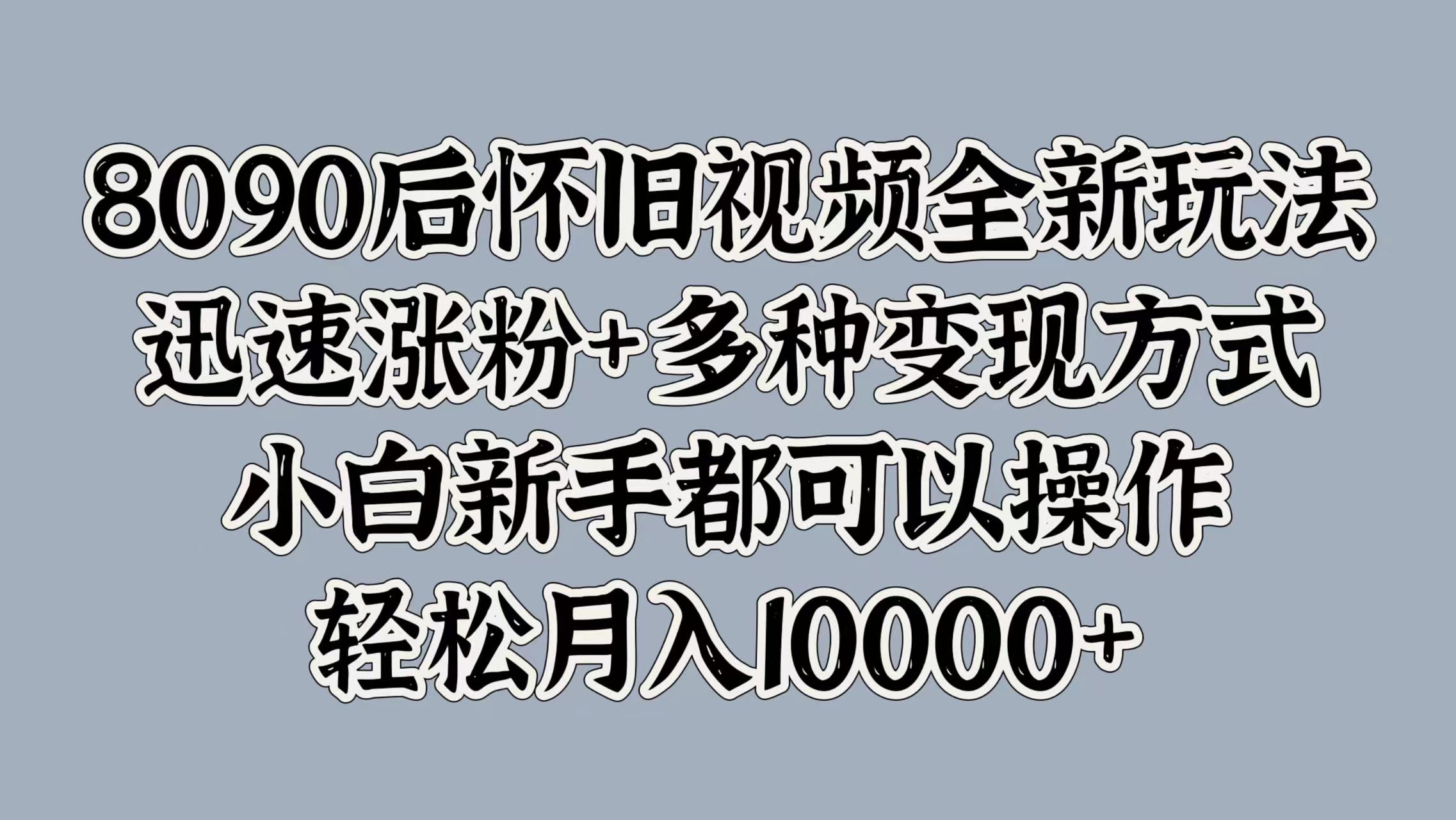 8090后怀旧视频全新玩法，迅速涨粉+多种变现方式，小白新手都可以操作，轻松月入10000+-斗金学社