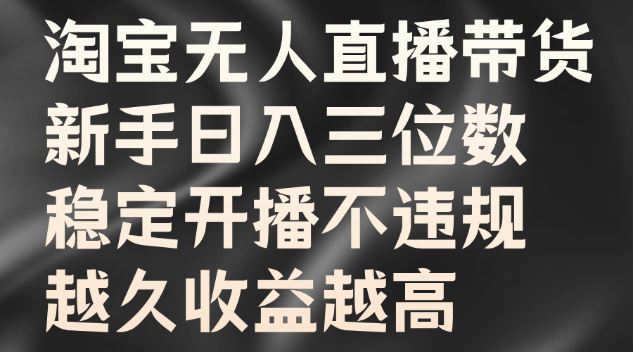 淘宝无人直播带货，新手日入三位数，稳定开播不违规，越久收益越高-斗金学社