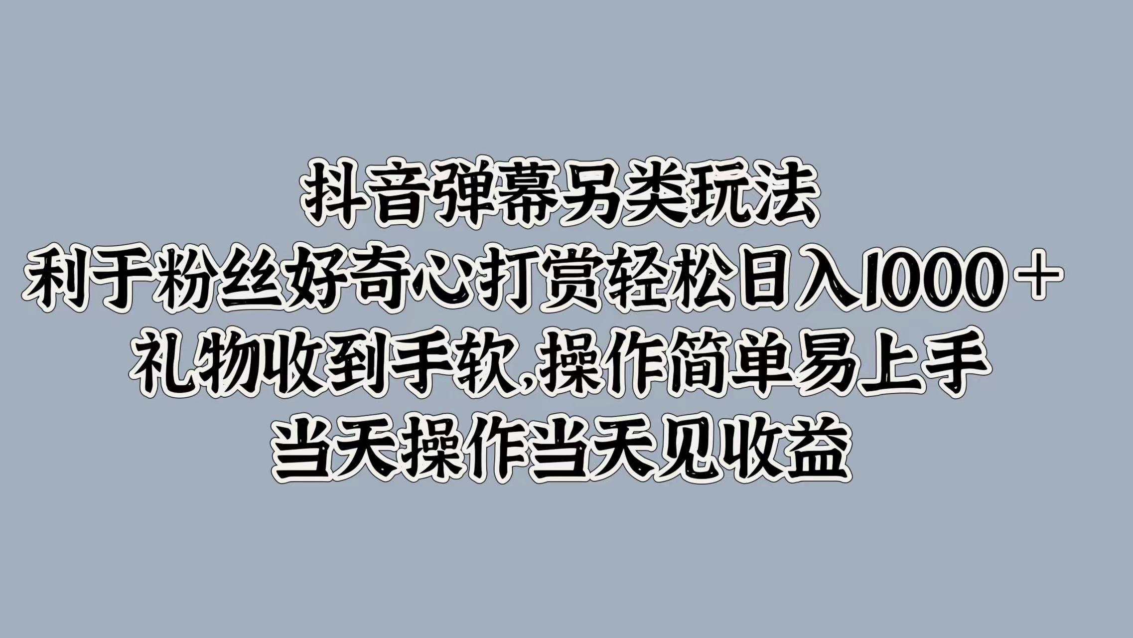 抖音弹幕另类玩法，利于粉丝好奇心打赏轻松日入1000＋ 礼物收到手软，操作简单易上手，当天操作当天见收益-斗金学社