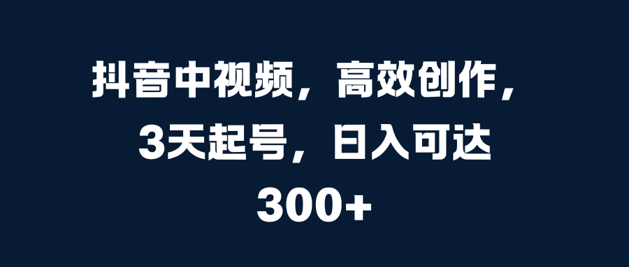 抖音中视频，高效创作，3天起号，日入可达300+-斗金学社
