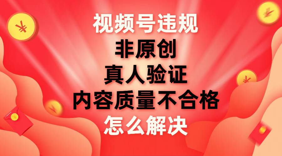 最新视频号【非原创，内容质量不合格，真人验证】违规怎么解决-斗金学社