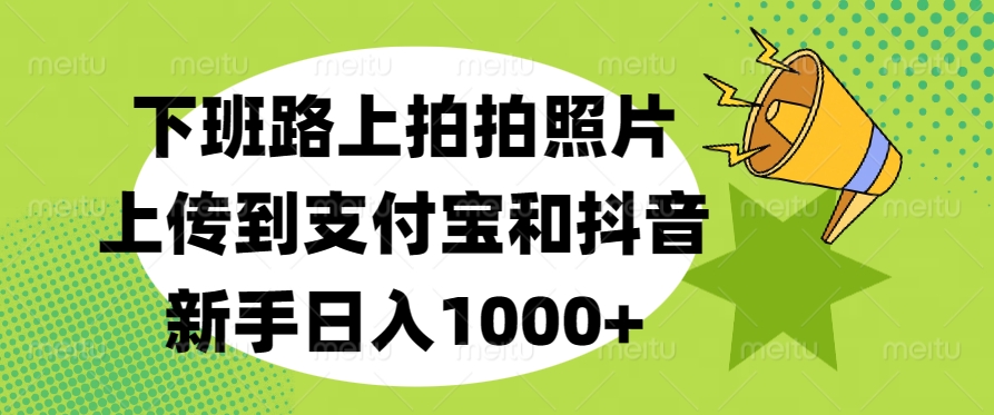 下班路上拍拍照片，上传到支付宝和抖音，新手日入1000+-斗金学社