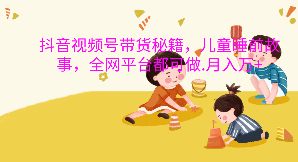 抖音视频号带货新风口：儿童睡前故事，轻松月入过万！-斗金学社