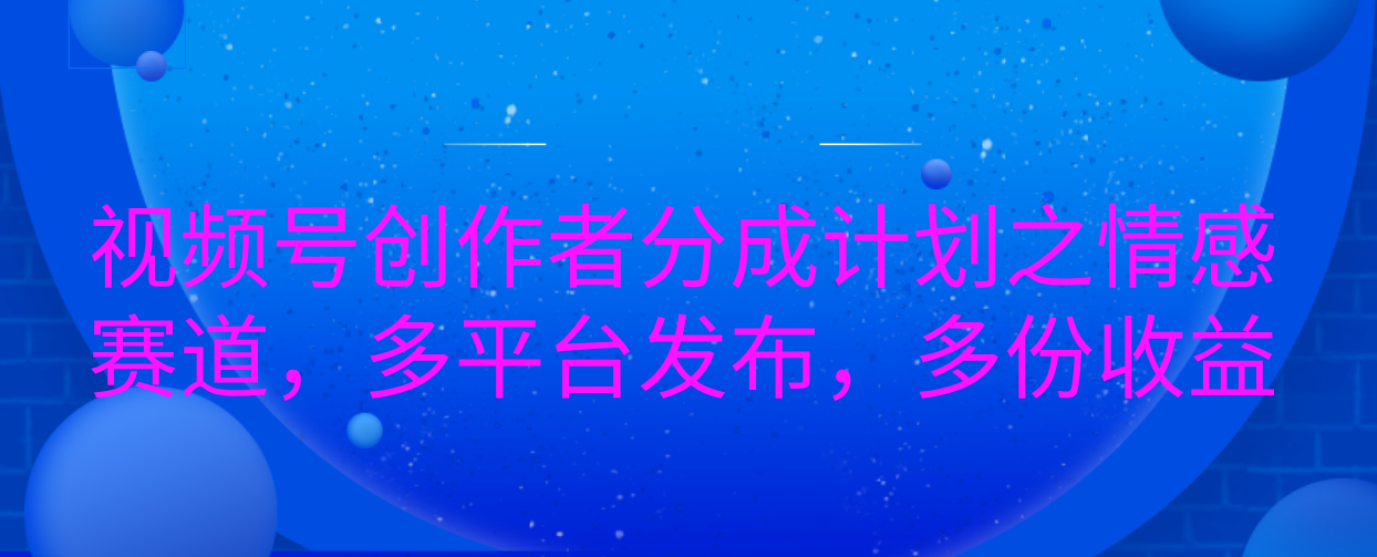 视频号创作者分成计划之情感赛道，多平台发布，多份收益-斗金学社