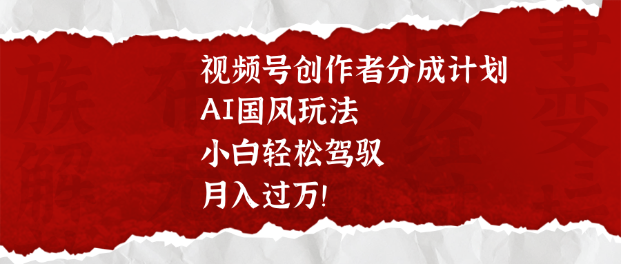 视频号创作者分成计划，AI国风玩法，小白轻松驾驭，月入过万！-斗金学社