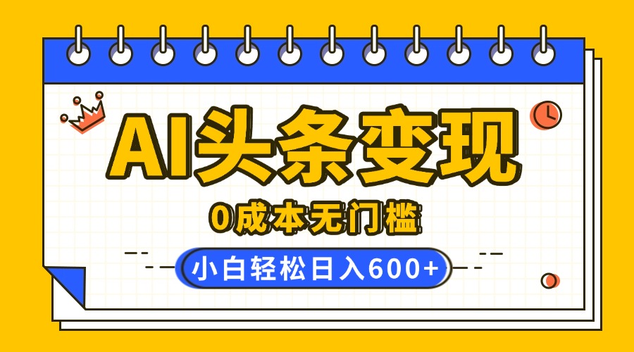 AI头条变现，0成本无门槛，简单复制粘贴，有手就行，小白轻松上手，日收益轻松600+-斗金学社