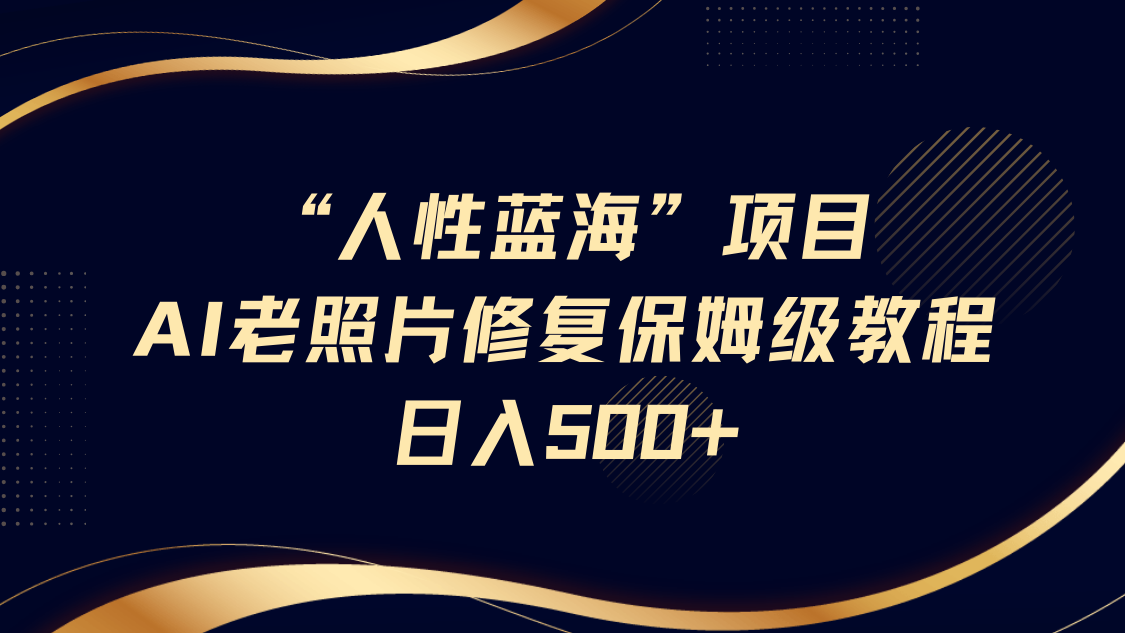 “人性蓝海”AI老照片修复项目保姆级教程，长期复购，轻松日入500+-斗金学社