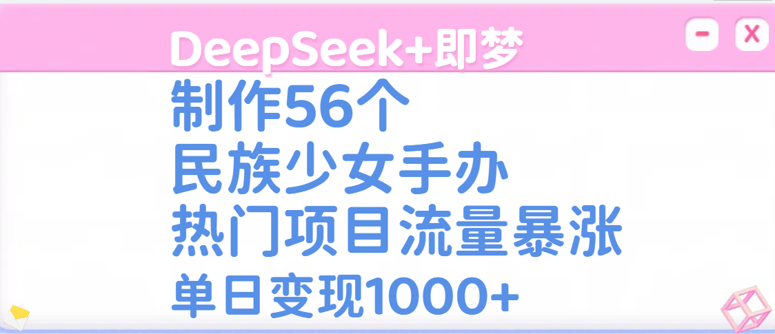 DeepSeek+即梦制作56个民族少女手办，热门项目流量暴涨，单日变现1000+-斗金学社