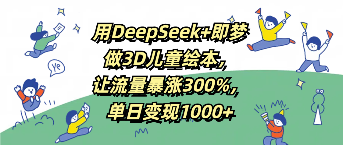 用DeepSeek+即梦，做3D儿童绘本，让流量暴涨300%，单日变现1000+-斗金学社