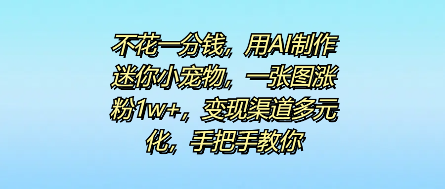 不花一分钱，用AI制作迷你小宠物，一张图涨粉1w+，变现渠道多元化，手把手教你-斗金学社