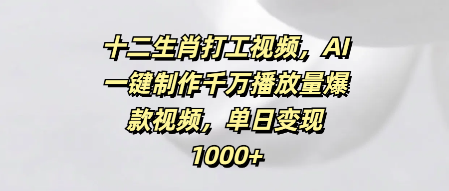 十二生肖打工视频，AI一键制作千万播放量爆款视频，单日变现1000+-斗金学社