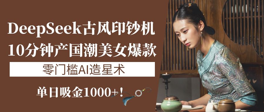 《DeepSeek古风印钞机：10分钟产国潮美女爆款，单日吸金1000+！零门槛AI造星术》-斗金学社