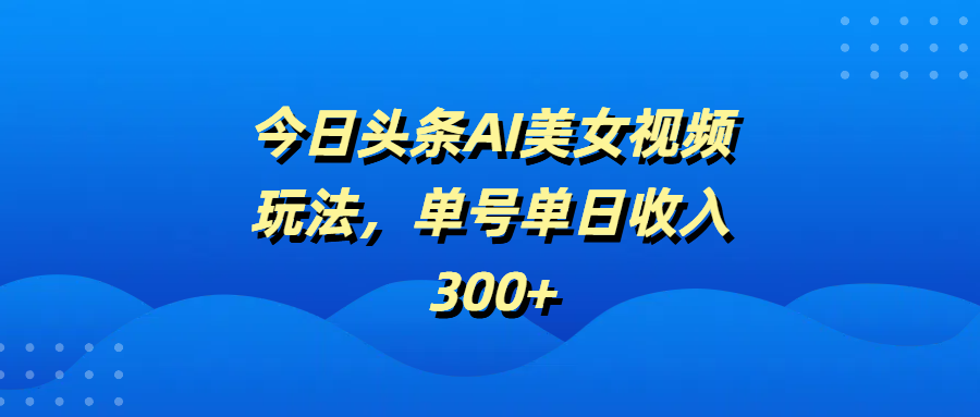 今日头条AI美女视频玩法，单号单日收入300+-斗金学社