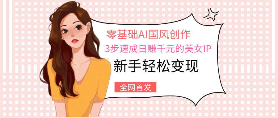 零基础AI国风创作：3步速成日赚千元的美女IP，新手轻松变现-斗金学社