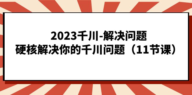2023千川-解决问题，硬核解决你的千川问题（11节课）-斗金学社