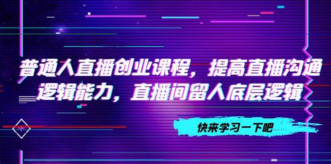 普通人直播创业课程，提高直播沟通逻辑能力，直播间留人底层逻辑（10节）-斗金学社